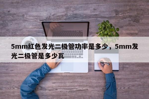 5mm红色发光二极管功率是多少，5mm发光二极管是多少瓦-第1张图片-LED灯珠-LED灯珠贴片-LED灯珠厂家台宏光电