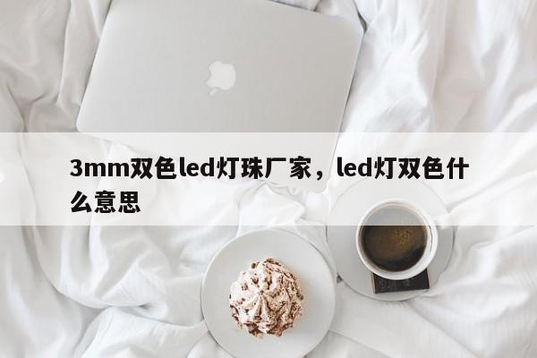 3mm双色led灯珠厂家，led灯双色什么意思-第1张图片-LED灯珠-LED灯珠贴片-LED灯珠厂家台宏光电