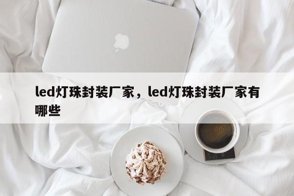 led灯珠封装厂家，led灯珠封装厂家有哪些-第1张图片-LED灯珠-LED灯珠贴片-LED灯珠厂家台宏光电