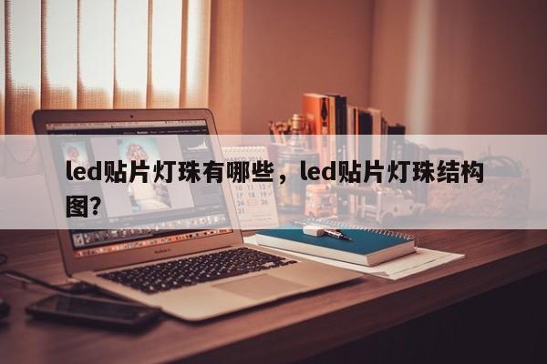 led贴片灯珠有哪些，led贴片灯珠结构图？-第1张图片-LED灯珠-LED灯珠贴片-LED灯珠厂家台宏光电