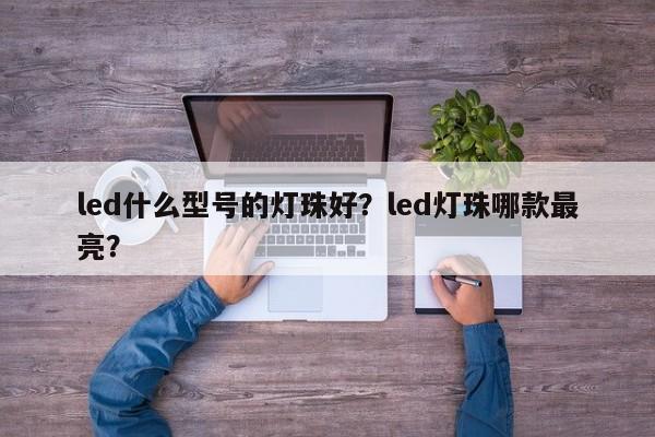 led什么型号的灯珠好？led灯珠哪款最亮？-第1张图片-LED灯珠-LED灯珠贴片-LED灯珠厂家台宏光电