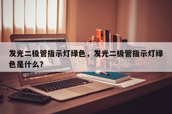 发光二极管指示灯绿色，发光二极管指示灯绿色是什么？-第1张图片-LED灯珠-LED灯珠贴片-LED灯珠厂家台宏光电