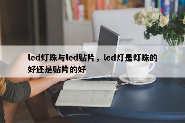 led灯珠与led贴片，led灯是灯珠的好还是贴片的好-第1张图片-LED灯珠-LED灯珠贴片-LED灯珠厂家台宏光电