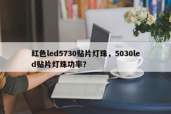 红色led5730贴片灯珠，5030led贴片灯珠功率？-第1张图片-LED灯珠-LED灯珠贴片-LED灯珠厂家台宏光电