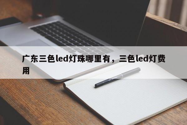 广东三色led灯珠哪里有，三色led灯费用
！-第1张图片-LED灯珠-LED灯珠贴片-LED灯珠厂家台宏光电