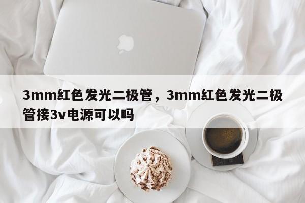 3mm红色发光二极管，3mm红色发光二极管接3v电源可以吗-第1张图片-LED灯珠-LED灯珠贴片-LED灯珠厂家台宏光电