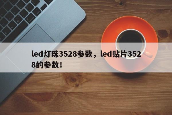 led灯珠3528参数，led贴片3528的参数！-第1张图片-LED灯珠-LED灯珠贴片-LED灯珠厂家台宏光电