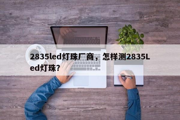 2835led灯珠厂商，怎样测2835Led灯珠？-第1张图片-LED灯珠-LED灯珠贴片-LED灯珠厂家台宏光电