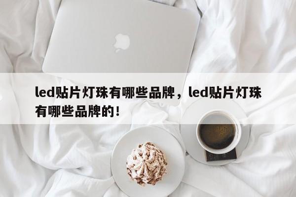 led贴片灯珠有哪些品牌，led贴片灯珠有哪些品牌的！-第1张图片-LED灯珠-LED灯珠贴片-LED灯珠厂家台宏光电