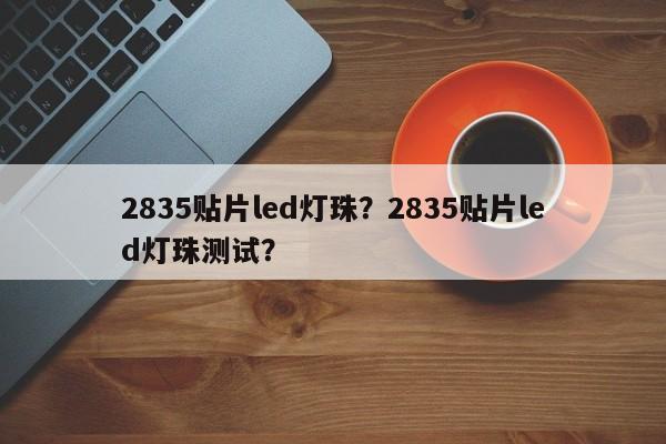 2835贴片led灯珠？2835贴片led灯珠测试？-第1张图片-LED灯珠-LED灯珠贴片-LED灯珠厂家台宏光电