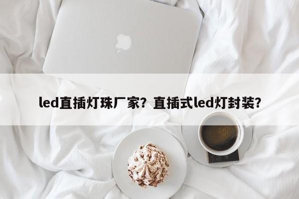 led直插灯珠厂家？直插式led灯封装？-第1张图片-LED灯珠-LED灯珠贴片-LED灯珠厂家台宏光电