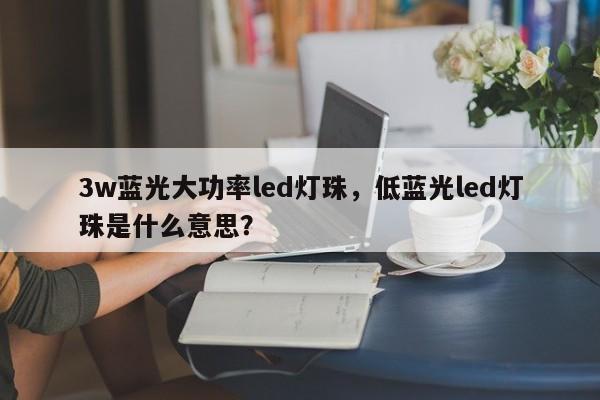 3w蓝光大功率led灯珠，低蓝光led灯珠是什么意思？-第1张图片-LED灯珠-LED灯珠贴片-LED灯珠厂家台宏光电