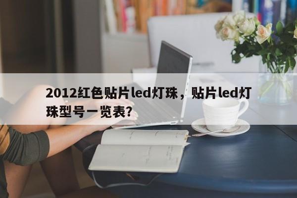 2012红色贴片led灯珠，贴片led灯珠型号一览表？-第1张图片-LED灯珠-LED灯珠贴片-LED灯珠厂家台宏光电