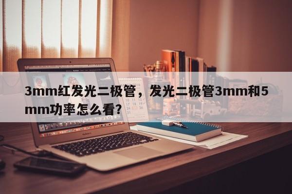 3mm红发光二极管，发光二极管3mm和5mm功率怎么看？-第1张图片-LED灯珠-LED灯珠贴片-LED灯珠厂家台宏光电