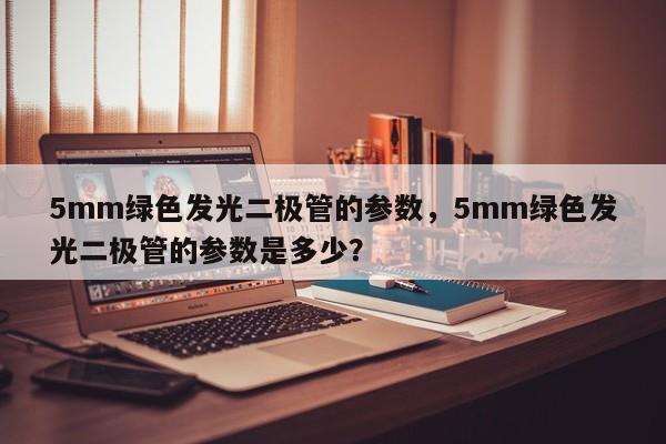 5mm绿色发光二极管的参数，5mm绿色发光二极管的参数是多少？-第1张图片-LED灯珠-LED灯珠贴片-LED灯珠厂家台宏光电