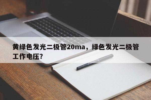 黄绿色发光二极管20ma，绿色发光二极管工作电压？-第1张图片-LED灯珠-LED灯珠贴片-LED灯珠厂家台宏光电