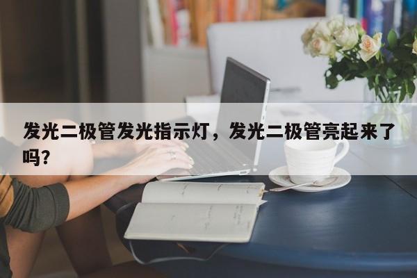 发光二极管发光指示灯，发光二极管亮起来了吗？-第1张图片-LED灯珠-LED灯珠贴片-LED灯珠厂家台宏光电