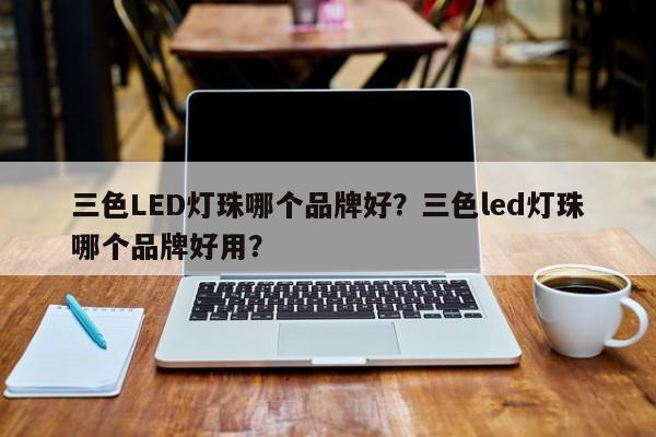 三色LED灯珠哪个品牌好？三色led灯珠哪个品牌好用？-第1张图片-LED灯珠-LED灯珠贴片-LED灯珠厂家台宏光电