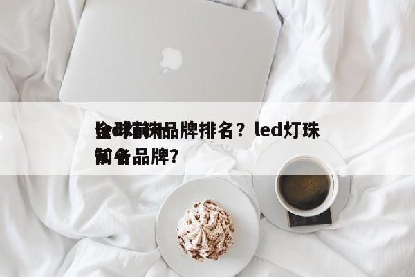 全球前十
led灯珠品牌排名？led灯珠前十
知名品牌？-第1张图片-LED灯珠-LED灯珠贴片-LED灯珠厂家台宏光电