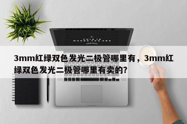 3mm红绿双色发光二极管哪里有，3mm红绿双色发光二极管哪里有卖的？-第1张图片-LED灯珠-LED灯珠贴片-LED灯珠厂家台宏光电