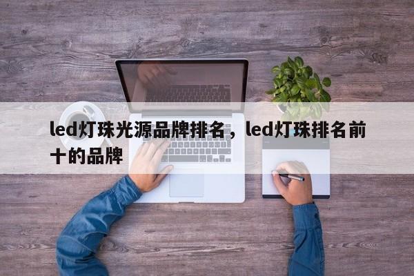 led灯珠光源品牌排名，led灯珠排名前十的品牌-第1张图片-LED灯珠-LED灯珠贴片-LED灯珠厂家台宏光电