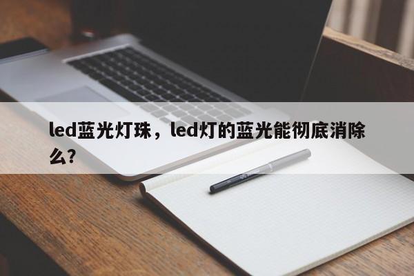 led蓝光灯珠，led灯的蓝光能彻底消除么？-第1张图片-LED灯珠-LED灯珠贴片-LED灯珠厂家台宏光电