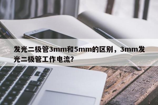 发光二极管3mm和5mm的区别，3mm发光二极管工作电流？-第1张图片-LED灯珠-LED灯珠贴片-LED灯珠厂家台宏光电