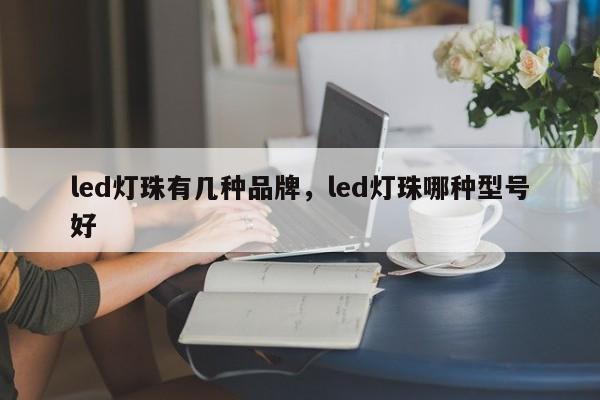 led灯珠有几种品牌，led灯珠哪种型号好-第1张图片-LED灯珠-LED灯珠贴片-LED灯珠厂家台宏光电