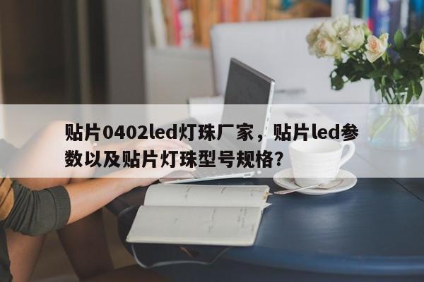 贴片0402led灯珠厂家，贴片led参数以及贴片灯珠型号规格？-第1张图片-LED灯珠-LED灯珠贴片-LED灯珠厂家台宏光电