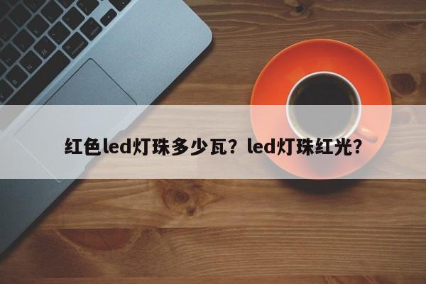 红色led灯珠多少瓦？led灯珠红光？-第1张图片-LED灯珠-LED灯珠贴片-LED灯珠厂家台宏光电