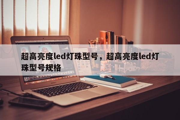 超高亮度led灯珠型号，超高亮度led灯珠型号规格-第1张图片-LED灯珠-LED灯珠贴片-LED灯珠厂家台宏光电