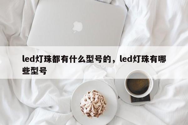 led灯珠都有什么型号的，led灯珠有哪些型号-第1张图片-LED灯珠-LED灯珠贴片-LED灯珠厂家台宏光电