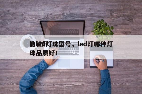 比较好
的led灯珠型号，led灯哪种灯珠品质好！-第1张图片-LED灯珠-LED灯珠贴片-LED灯珠厂家台宏光电