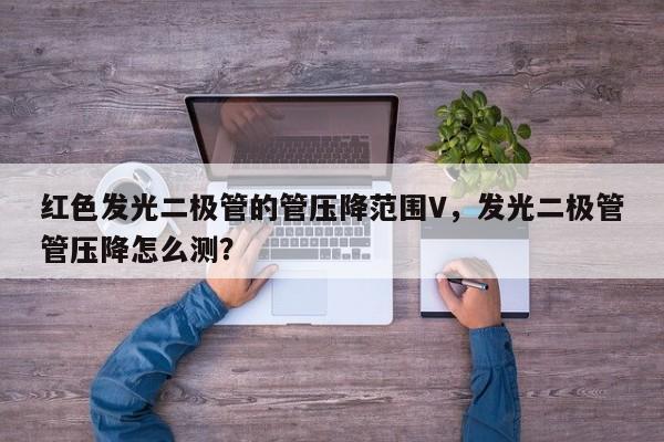 红色发光二极管的管压降范围V，发光二极管管压降怎么测？-第1张图片-LED灯珠-LED灯珠贴片-LED灯珠厂家台宏光电