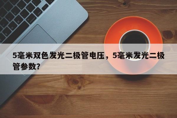 5毫米双色发光二极管电压，5毫米发光二极管参数？-第1张图片-LED灯珠-LED灯珠贴片-LED灯珠厂家台宏光电