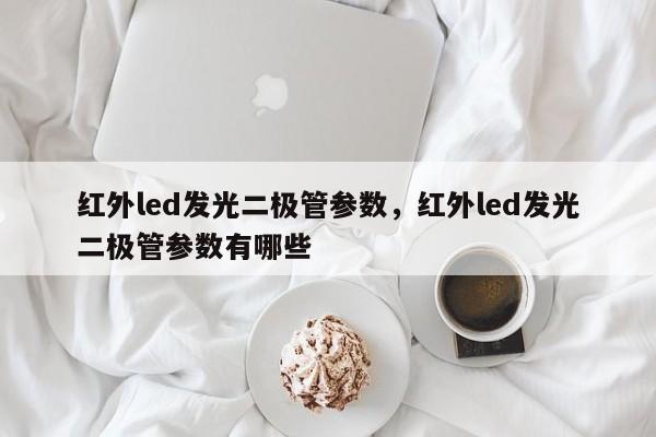 红外led发光二极管参数，红外led发光二极管参数有哪些-第1张图片-LED灯珠-LED灯珠贴片-LED灯珠厂家台宏光电