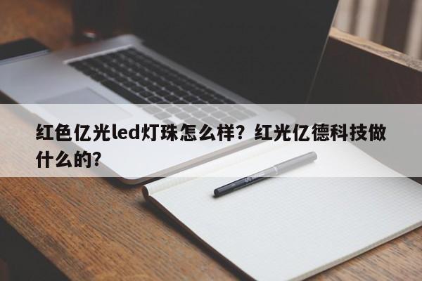 红色亿光led灯珠怎么样？红光亿德科技做什么的？-第1张图片-LED灯珠-LED灯珠贴片-LED灯珠厂家台宏光电