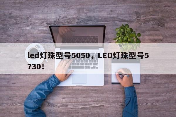 led灯珠型号5050，LED灯珠型号5730！-第1张图片-LED灯珠-LED灯珠贴片-LED灯珠厂家台宏光电