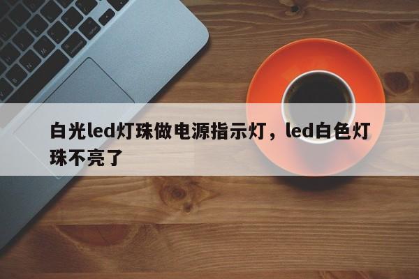 白光led灯珠做电源指示灯，led白色灯珠不亮了-第1张图片-LED灯珠-LED灯珠贴片-LED灯珠厂家台宏光电