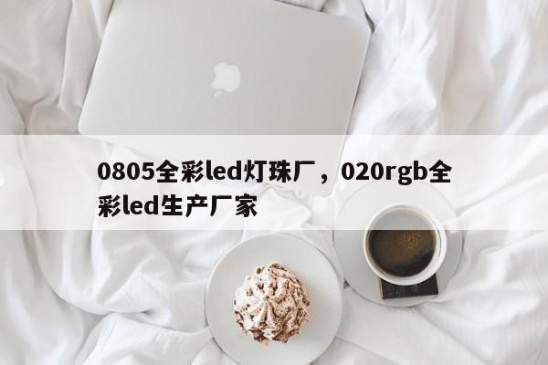 0805全彩led灯珠厂，020rgb全彩led生产厂家-第1张图片-LED灯珠-LED灯珠贴片-LED灯珠厂家台宏光电