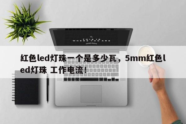 红色led灯珠一个是多少瓦，5mm红色led灯珠 工作电流！-第1张图片-LED灯珠-LED灯珠贴片-LED灯珠厂家台宏光电