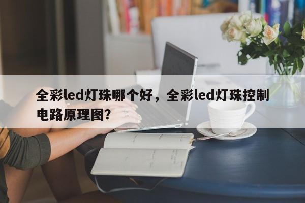 全彩led灯珠哪个好，全彩led灯珠控制电路原理图？-第1张图片-LED灯珠-LED灯珠贴片-LED灯珠厂家台宏光电