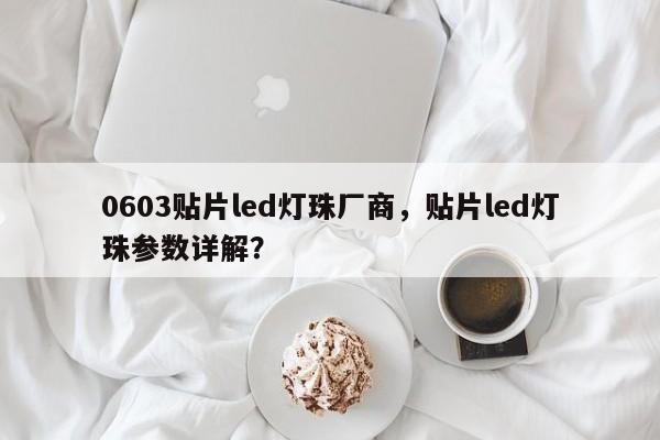 0603贴片led灯珠厂商，贴片led灯珠参数详解？-第1张图片-LED灯珠-LED灯珠贴片-LED灯珠厂家台宏光电