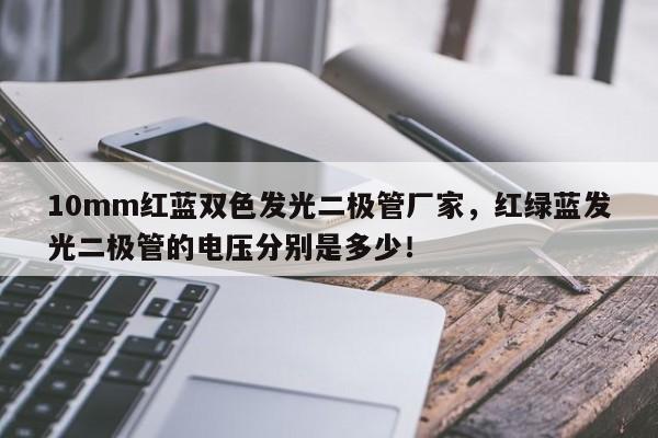 10mm红蓝双色发光二极管厂家，红绿蓝发光二极管的电压分别是多少！-第1张图片-LED灯珠-LED灯珠贴片-LED灯珠厂家台宏光电