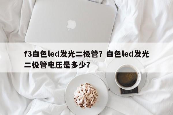 f3白色led发光二极管？白色led发光二极管电压是多少？-第1张图片-LED灯珠-LED灯珠贴片-LED灯珠厂家台宏光电