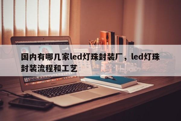 国内有哪几家led灯珠封装厂，led灯珠封装流程和工艺-第1张图片-LED灯珠-LED灯珠贴片-LED灯珠厂家台宏光电