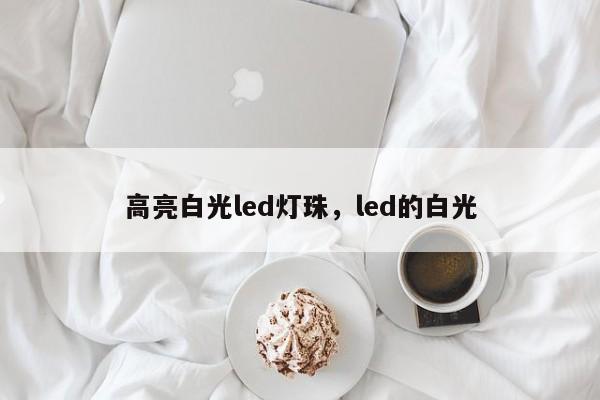 高亮白光led灯珠，led的白光-第1张图片-LED灯珠-LED灯珠贴片-LED灯珠厂家台宏光电