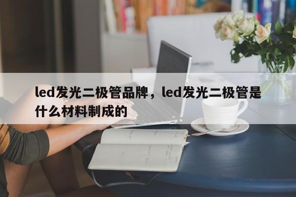 led发光二极管品牌，led发光二极管是什么材料制成的-第1张图片-LED灯珠-LED灯珠贴片-LED灯珠厂家台宏光电