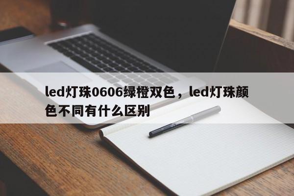 led灯珠0606绿橙双色，led灯珠颜色不同有什么区别-第1张图片-LED灯珠-LED灯珠贴片-LED灯珠厂家台宏光电