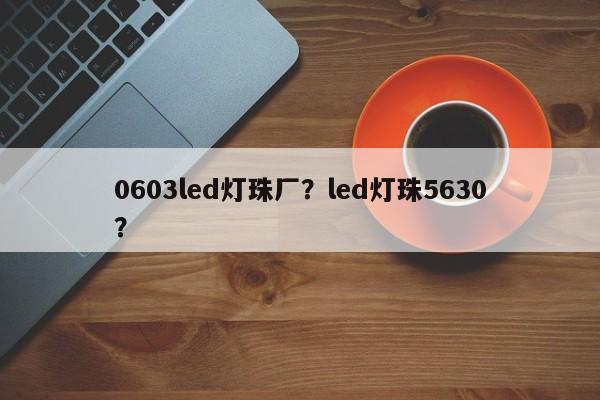 0603led灯珠厂？led灯珠5630？-第1张图片-LED灯珠-LED灯珠贴片-LED灯珠厂家台宏光电